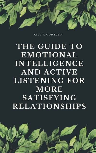 The Guide to Emotional Intelligence and Active Listening for More Satisfying Relationships, Paul J. Godbless