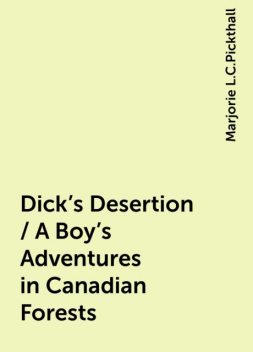 Dick's Desertion / A Boy's Adventures in Canadian Forests, Marjorie L.C.Pickthall