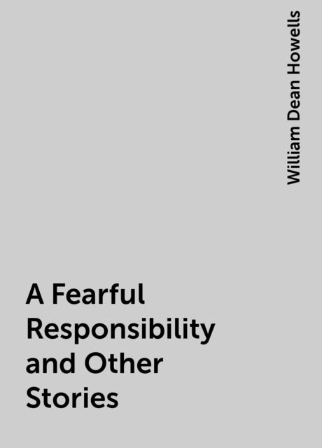 A Fearful Responsibility and Other Stories, William Dean Howells