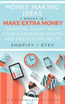 Money Making Ideas: 2 Books In 1: Make Extra Money Starting Today With Your Handmade Crafts And Passion Projects (Shopify + Etsy), Madison Booker