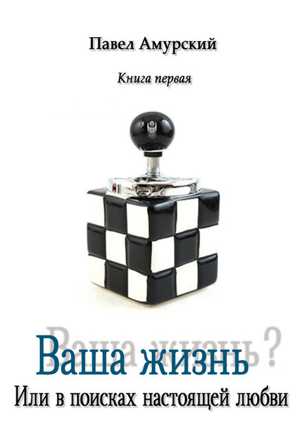 Ваша жизнь? Книга 1. Или в поисках настоящей любви, Павел Амурский