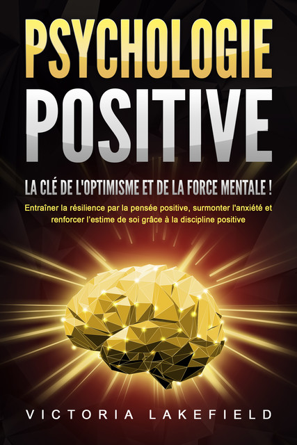 PSYCHOLOGIE POSITIVE – La clé de l'optimisme et de la force mentale !: Entraîner la résilience par la pensée positive, surmonter l'anxiété et renforcer l'estime de soi grâce à la discipline positive, Victoria Lakefield