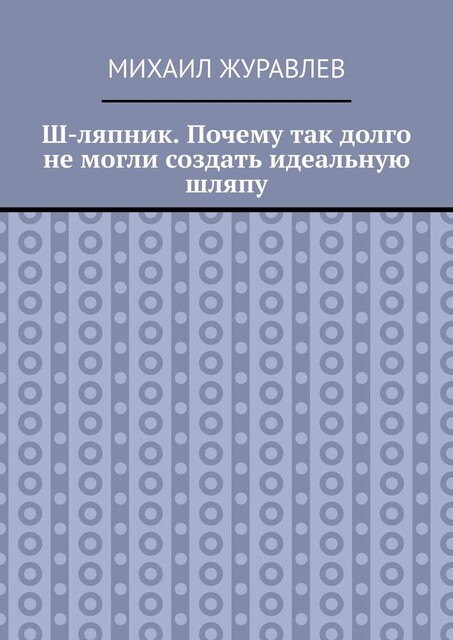 Ш-ляпник. Почему так долго не могли создать идеальную шляпу, Михаил Журавлев