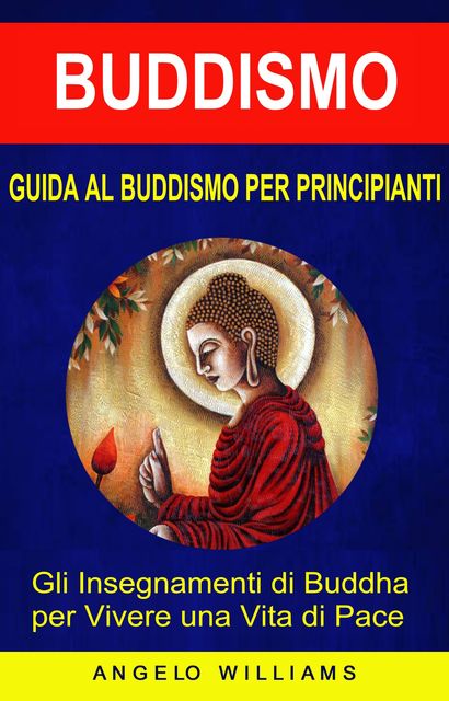 Guida Al Buddismo Per Principianti: Gli Insegnamenti Di Buddha Per Vivere Una Vita Di Pace, Angelo Williams