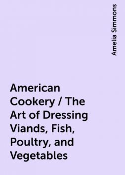 American Cookery / The Art of Dressing Viands, Fish, Poultry, and Vegetables, Amelia Simmons