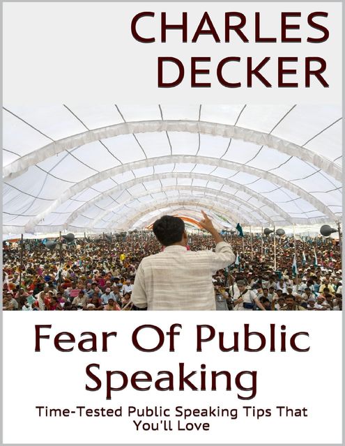 Fear of Public Speaking: Time Tested Public Speaking Tips That You'll Love, Charles Decker