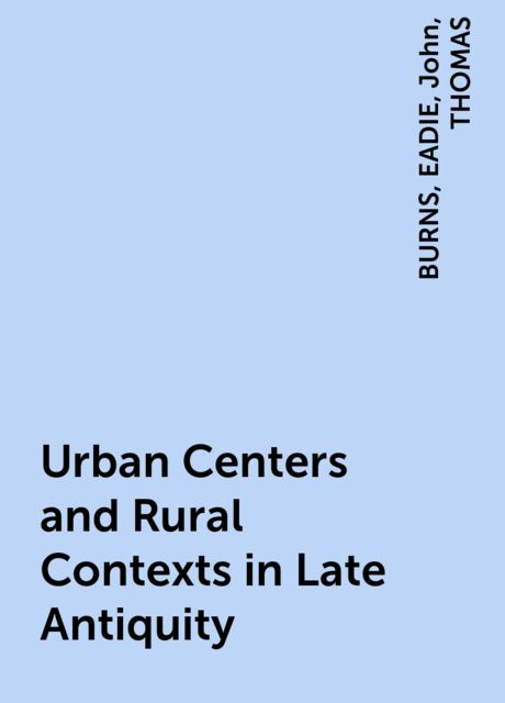 Urban Centers and Rural Contexts in Late Antiquity, John, BURNS, EADIE, THOMAS