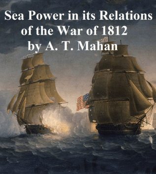 Sea Power in its Relations of the War of 1812, Alfred Thayer Mahan