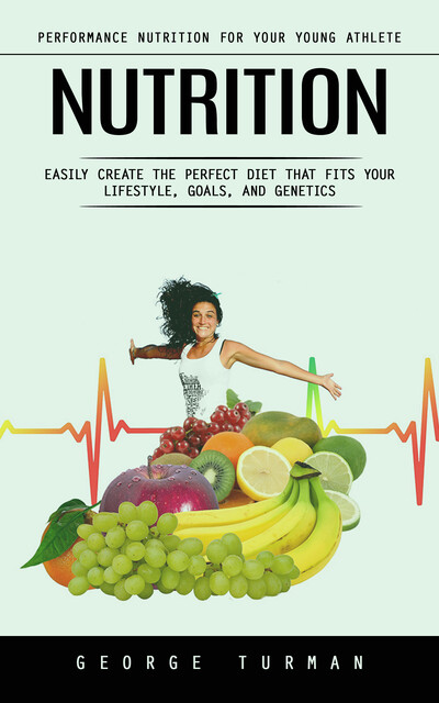 Nutrition: Performance Nutrition for Your Young Athlete (Easily Create the Perfect Diet That Fits Your Lifestyle, Goals, and Genetics), George Turman