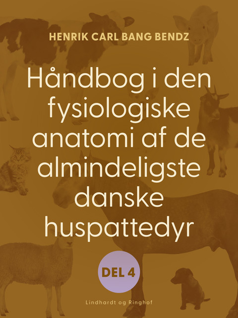 Håndbog i den fysiologiske anatomi af de almindeligste danske huspattedyr. Del 4, Henrik Carl Bang Bendz