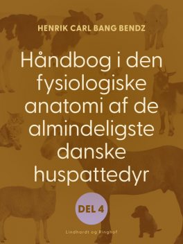 Håndbog i den fysiologiske anatomi af de almindeligste danske huspattedyr. Del 4, Henrik Carl Bang Bendz