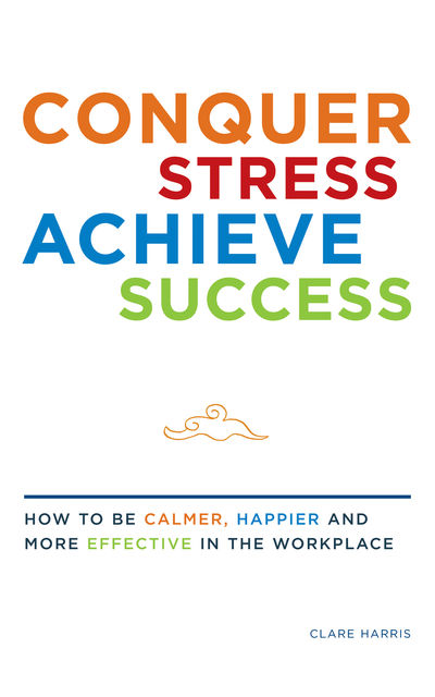 Conquer Stress, Achieve Success: How to be Calmer, Happier and More Effective at Work, Clare Harris