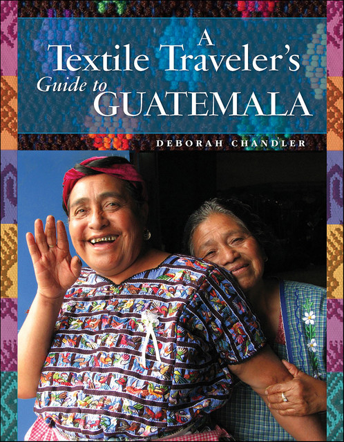 A Textile Traveler's Guide to Guatemala, Deborah Chandler