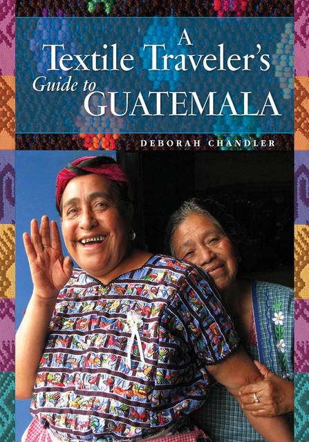 A Textile Traveler's Guide to Guatemala, Deborah Chandler