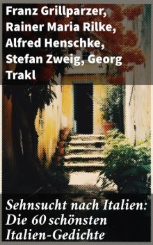 Sehnsucht nach Italien: Die 60 schönsten Italien-Gedichte, Friedrich Nietzsche, Stefan Zweig, Rainer Maria Rilke, Alfred de Musset, Francesco Petrarca, Adolf Friedrich von Schack, Alfred Henschke, Anastasius Grün, Georg Trakl, Franz Grillparzer, Johann Wolfgang von Goethe