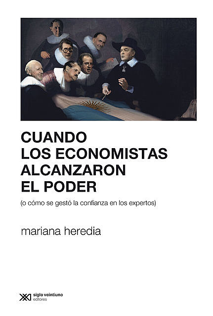 Cuando los economistas alcanzaron el poder (o cómo se gestó la confianza en los expertos), Mariana Heredia