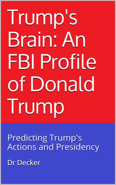 Trump's Brain: An FBI Profile of Donald Trump: Predicting Trump's Actions and Presidency, Decker