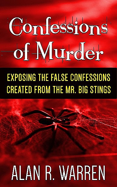 Confession of Murder; Exposing the False Confessions Created from the Mr. Big Stings, Alan Warren