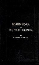 Board-Work; or the Art of Wig-making, Etc. Designed For the Use of Hairdressers and Especially of Young Men in the Trade. to Which Is Added Remarks Upon Razors, Razor-sharpening, Razor Strops, & Miscellaneous Recipes, Specially Selected, Edwin Creer