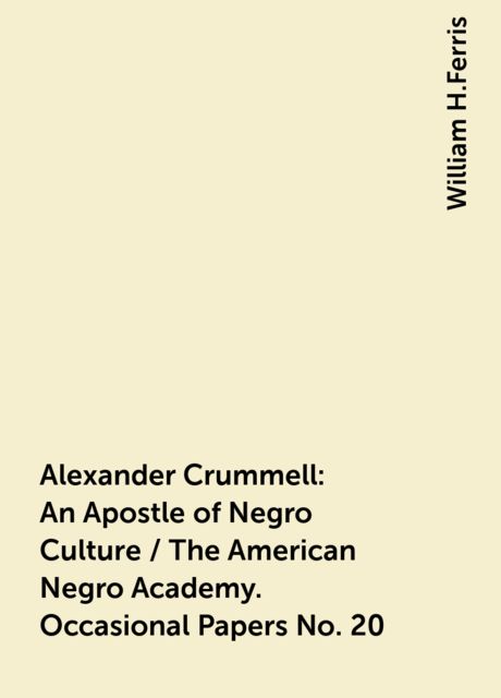 Alexander Crummell: An Apostle of Negro Culture / The American Negro Academy. Occasional Papers No. 20, William H.Ferris