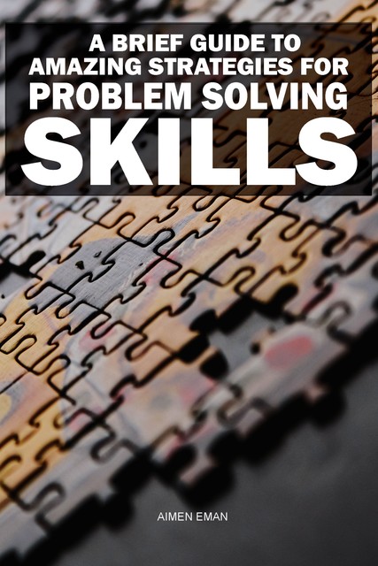 A Brief Guide to Amazing Strategies for Problem Solving Skills, Aimen Eman
