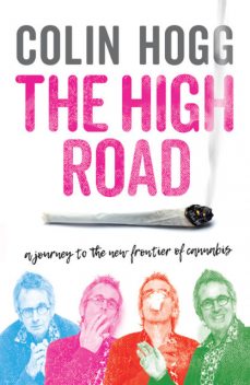 The High Road: A Journey to the New Frontier of Cannabis, Colin Hogg