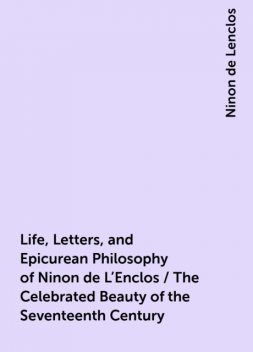 Life, Letters, and Epicurean Philosophy of Ninon de L'Enclos / The Celebrated Beauty of the Seventeenth Century, Ninon de Lenclos