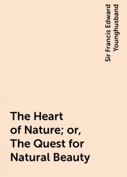 The Heart of Nature; or, The Quest for Natural Beauty, Sir Francis Edward Younghusband