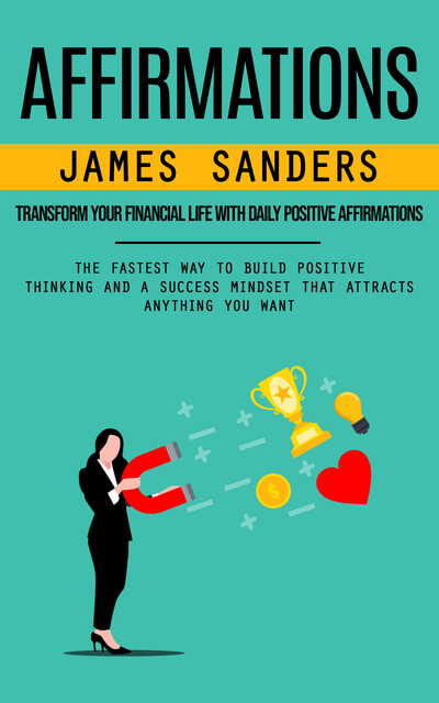 Affirmations: Transform Your Financial Life With Daily Positive Affirmations (The Fastest Way to Build Positive Thinking and a Success Mindset That Attracts Anything You Want), James Sanders
