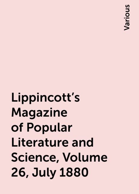Lippincott's Magazine of Popular Literature and Science, Volume 26, July 1880, Various