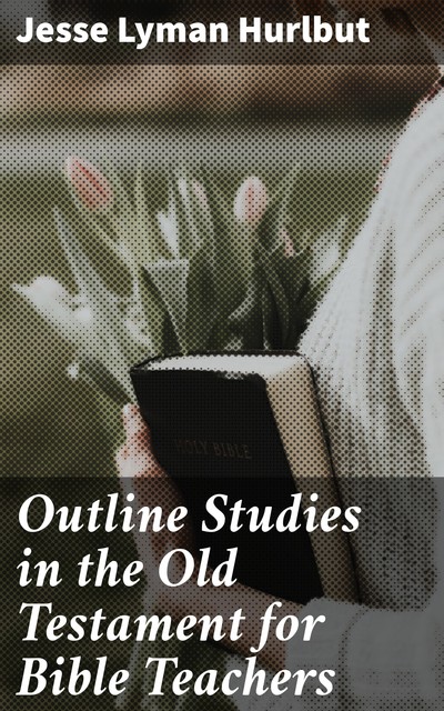 Outline Studies in the Old Testament for Bible Teachers, Jesse Lyman Hurlbut