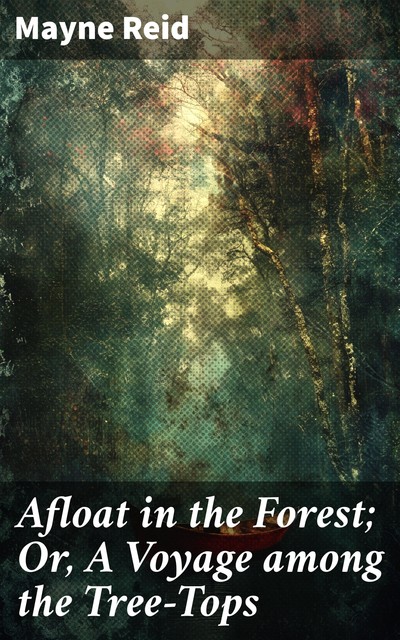 Afloat in the Forest; Or, A Voyage among the Tree-Tops, Mayne Reid