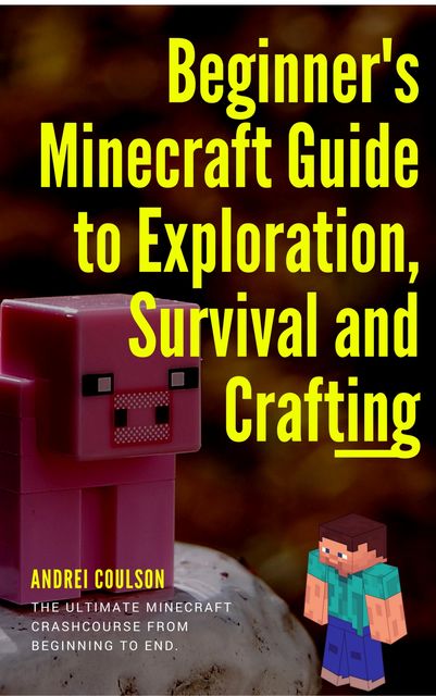 Beginner's Minecraft Guide to Exploration, Survival and Crafting, Andrei Coulson