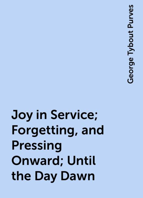 Joy in Service; Forgetting, and Pressing Onward; Until the Day Dawn, George Tybout Purves