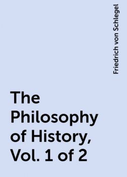 The Philosophy of History, Vol. 1 of 2, Friedrich von Schlegel