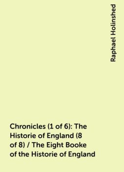 Chronicles (1 of 6): The Historie of England (8 of 8) / The Eight Booke of the Historie of England, Raphael Holinshed