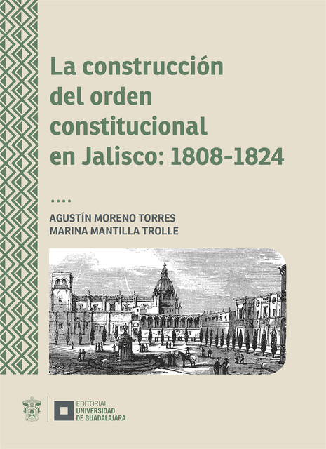 La construcción del orden constitucional en Jalisco: 1808–1824, Agustín Moreno Torres, Marina Mantilla Trolle