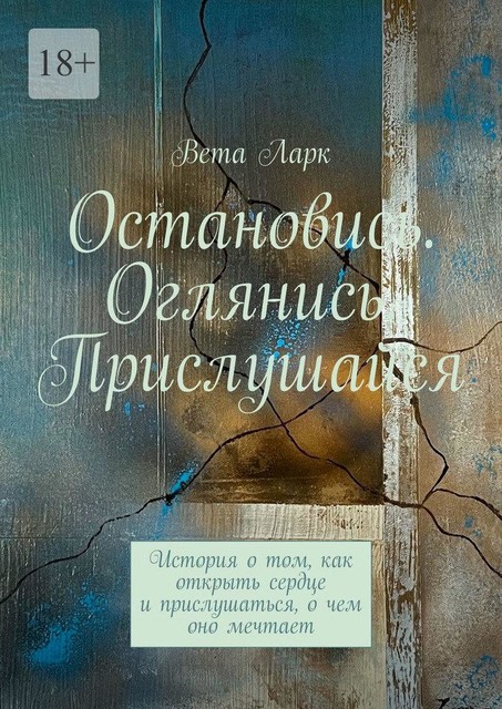 Остановись. Оглянись. Прислушайся. История о том, как открыть сердце и прислушаться, о чем оно мечтает, Вета Ларк