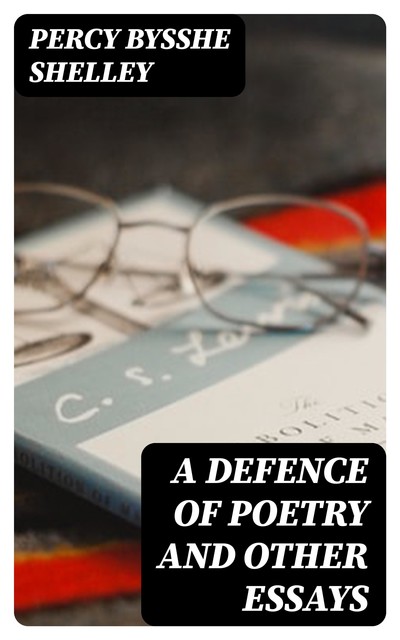 A Defence of Poetry and Other Essays, Percy Bysshe Shelley