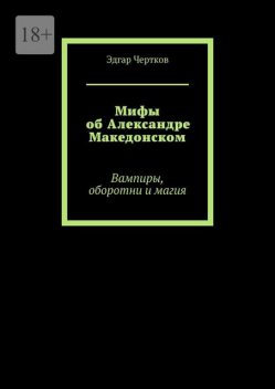 Мифы об Александре Македонском. Вампиры, оборотни и магия, Эдгар Чертков