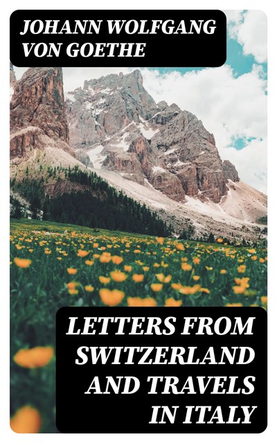 Letters from Switzerland and Travels in Italy, Johan Wolfgang Von Goethe