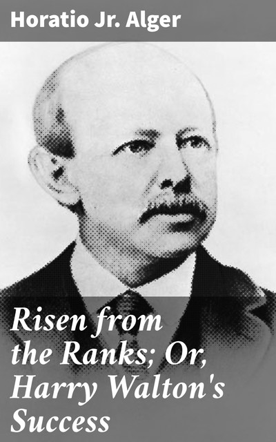 Risen from the Ranks; Or, Harry Walton's Success, Horatio Alger