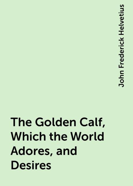 The Golden Calf, Which the World Adores, and Desires, John Frederick Helvetius