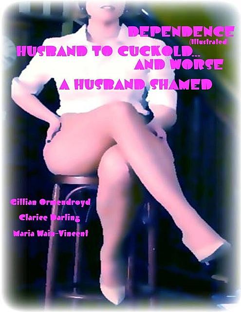 Dependence (Illustrated) – Husband to Cuckold… and Worse – A Husband Shamed, Clarice Darling, Gillian Ormendroyd, Maria Wain-Vincent