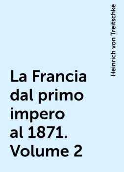 La Francia dal primo impero al 1871. Volume 2, Heinrich von Treitschke