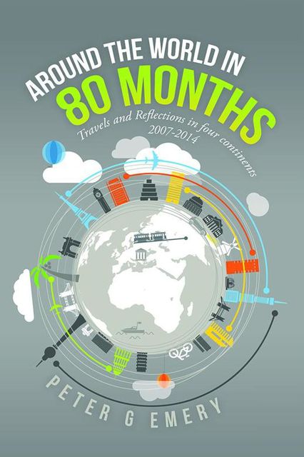 Around the World In 80 Months: Travels and Reflections In Four Continents 2007–2014, Peter G Emery