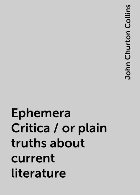 Ephemera Critica / or plain truths about current literature, John Churton Collins