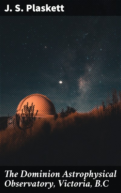 The Dominion Astrophysical Observatory, Victoria, B.C, J.S. Plaskett