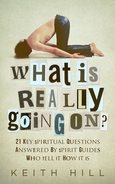 What Is Really Going On?: 21 Key Spiritual Questions Answered By Spirit Guides Who Tell It How It Is, Keith Hill