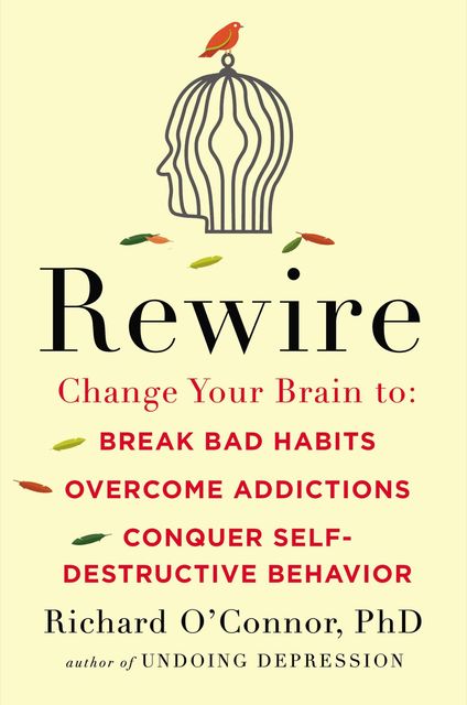 Rewire : Change Your Brain to Break Bad Habits, Overcome Addictions,conquer Self-destructive Behavior, Richard O'Connor
